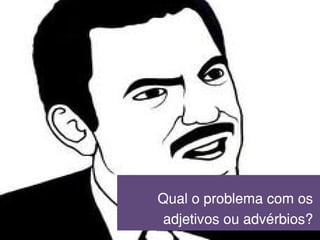 Qual o problema com os
adjetivos ou advérbios?
 