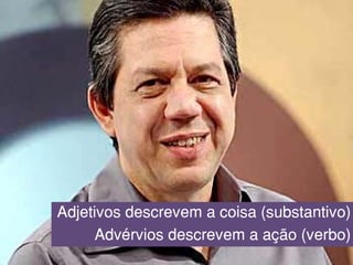 Adjetivos descrevem a coisa (substantivo)
Advérvios descrevem a ação (verbo)
 