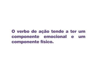 O verbo de ação tende a ter um
componente emocional e um
componente físico.
 