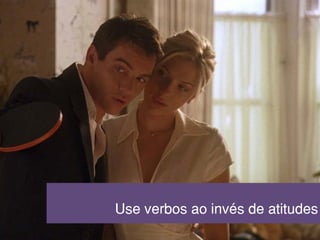 Use verbos ao invés de atitudes
 