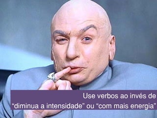 Use verbos ao invés de
“diminua a intensidade” ou “com mais energia”
 