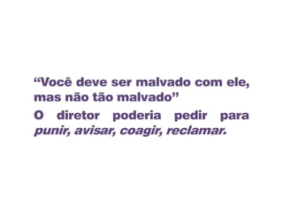 “Você deve ser malvado com ele,
mas não tão malvado”
O diretor poderia pedir para
punir, avisar, coagir, reclamar.
 