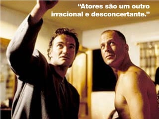 “Atores são um outro
irracional e desconcertante.”
 