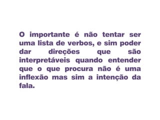 O importante é não tentar ser
uma lista de verbos, e sim poder
dar direções que são
interpretáveis quando entender
que o que procura não é uma
inflexão mas sim a intenção da
fala.
 