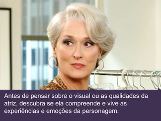 Antes de pensar sobre o visual ou as qualidades da
atriz, descubra se ela compreende e vive as
experiências e emoções da personagem.
 