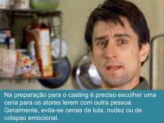 Na preparação para o casting é preciso escolher uma
cena para os atores lerem com outra pessoa.
Geralmente, evita-se cenas de luta, nudez ou de
colapso emocional.
 