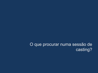 O que procurar numa sessão de
casting?
 