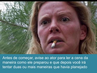 Antes de começar, avise ao ator para ler a cena da
maneira como ele preparou e que depois você irá
tentar duas ou mais maneiras que havia planejado
 