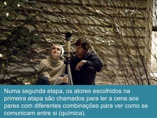 Numa segunda etapa, os atores escolhidos na
primeira etapa são chamados para ler a cena aos
pares com diferentes combinações para ver como se
comunicam entre si (química).
 