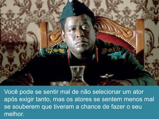 Você pode se sentir mal de não selecionar um ator
após exigir tanto, mas os atores se sentem menos mal
se souberem que tiveram a chance de fazer o seu
melhor.
 