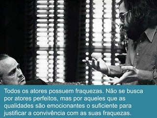 Todos os atores possuem fraquezas. Não se busca
por atores perfeitos, mas por aqueles que as
qualidades são emocionantes o suficiente para
justificar a convivência com as suas fraquezas.
 