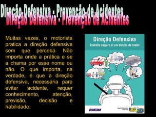 Muitas vezes, o motorista
pratica a direção defensiva
sem que perceba. Não
importa onde a prática e se
a chama por esse nome ou
não. O que importa, na
verdade, é que a direção
defensiva, necessária para
evitar acidente, requer
conhecimento, atenção,
previsão, decisão e
habilidade.
 