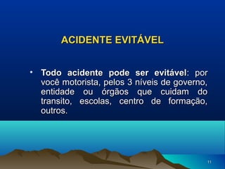 ACIDENTE EVITÁVEL
• Todo acidente pode ser evitável: por
você motorista, pelos 3 níveis de governo,
entidade ou órgãos que cuidam do
transito, escolas, centro de formação,
outros.

11

 