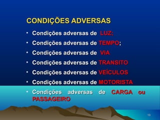 CONDIÇÕES ADVERSAS
• Condições adversas de LUZ;
• Condições adversas de TEMPO;
• Condições adversas de VIA
• Condições adversas de TRANSITO
• Condições adversas de VEÍCULOS
• Condições adversas de MOTORISTA
• Condições adversas de CARGA ou
PASSAGEIRO
13

 