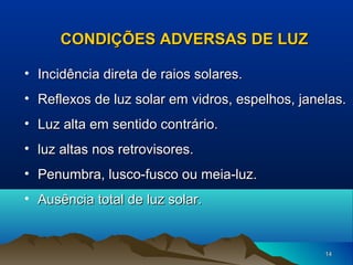 CONDIÇÕES ADVERSAS DE LUZ
• Incidência direta de raios solares.
• Reflexos de luz solar em vidros, espelhos, janelas.
• Luz alta em sentido contrário.
• luz altas nos retrovisores.
• Penumbra, lusco-fusco ou meia-luz.
• Ausência total de luz solar.

14

 