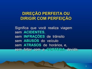 DIREÇÃO PERFEITA OU
DIRIGIR COM PERFEIÇÃO
Significa que você realiza viagem
sem ACIDENTES,
sem INFRAÇÕES de trânsito
sem ABUSOS do veículo
sem ATRASOS de horários, e,
sem faltar com a CORTESIA devida.

3

 