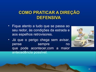 COMO PRATICAR A DIREÇÃO
DEFENSIVA
• Fique atento a tudo que se passa ao
seu redor, às condições da estrada e
aos espelhos retrovisores.
• Já que o perigo chega sem avisar,
pense
sempre
no
que pode acontecer,com a maior
antecedência possível.

34

 