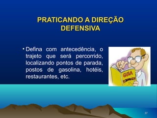 PRATICANDO A DIREÇÃO
DEFENSIVA
• Defina com antecedência, o
trajeto que será percorrido,
localizando pontos de parada,
postos de gasolina, hotéis,
restaurantes, etc.

37

 