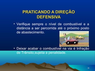 PRATICANDO A DIREÇÃO
DEFENSIVA
• Verifique sempre o nível de combustível e a
distância a ser percorrida até o próximo posto
de abastecimento.

• Deixar acabar o combustível na via é Infração
de Trânsito,sujeita a penalidade.

38

 