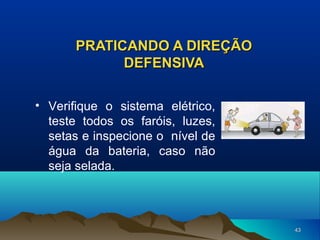 PRATICANDO A DIREÇÃO
DEFENSIVA
• Verifique o sistema elétrico,
teste todos os faróis, luzes,
setas e inspecione o nível de
água da bateria, caso não
seja selada.

43

 