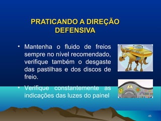 PRATICANDO A DIREÇÃO
DEFENSIVA
• Mantenha o fluido de freios
sempre no nível recomendado,
verifique também o desgaste
das pastilhas e dos discos de
freio.
• Verifique constantemente as
indicações das luzes do painel
45

 