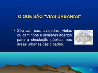 O QUE SÃO "VIAS URBANAS"
• São as ruas, avenidas, vielas
ou caminhos e similares abertos
para a circulação pública, nas
áreas urbanas das cidades.

57

 