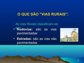 O QUE SÃO "VIAS RURAIS":
As vias Rurais classificam-se
• em:
Rodovias: são as vias
pavimentadas
• Estradas: são as vias não
pavimentadas

59

 