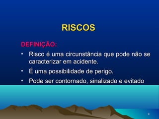 RISCOS
DEFINIÇÃO:
• Risco é uma circunstância que pode não se
caracterizar em acidente.
• É uma possibilidade de perigo.
• Pode ser contornado, sinalizado e evitado

6

 