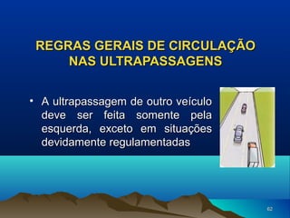REGRAS GERAIS DE CIRCULAÇÃO
NAS ULTRAPASSAGENS
• A ultrapassagem de outro veículo
deve ser feita somente pela
esquerda, exceto em situações
devidamente regulamentadas

62

 