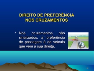 DIREITO DE PREFERÊNCIA
NOS CRUZAMENTOS
• Nos
cruzamentos
não
sinalizados, a preferência
de passagem é do veículo
que vem a sua direita.

64

 