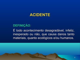 ACIDENTE
DEFINIÇÃO:
É todo acontecimento desagradável, infeliz,
inesperado ou não, que causa danos tanto
materiais, quanto ecológicos e/ou humanos.

8

 