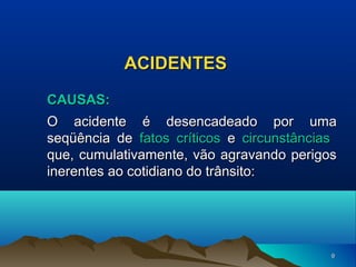ACIDENTES
CAUSAS:
O acidente é desencadeado por uma
seqüência de fatos críticos e circunstâncias
que, cumulativamente, vão agravando perigos
inerentes ao cotidiano do trânsito:

9

 