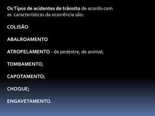OsTipos de acidentes de trânsito de acordo com
as características da ocorrência são:
COLISÃO
ABALROAMENTO
ATROPELAMENTO - de pedestre, de animal;
TOMBAMENTO;
CAPOTAMENTO;
CHOQUE;
ENGAVETAMENTO.
 