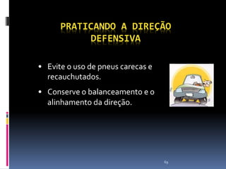 69
PRATICANDO A DIREÇÃO
DEFENSIVA
• Evite o uso de pneus carecas e
recauchutados.
• Conserve o balanceamento e o
alinhamento da direção.
 