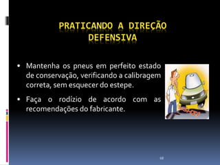 68
PRATICANDO A DIREÇÃO
DEFENSIVA
• Mantenha os pneus em perfeito estado
de conservação, verificando a calibragem
correta, sem esquecer do estepe.
• Faça o rodízio de acordo com as
recomendações do fabricante.
 