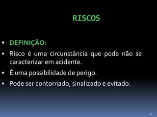 13
RISCOS
 DEFINIÇÃO:
• Risco é uma circunstância que pode não se
caracterizar em acidente.
• É uma possibilidade de perigo.
• Pode ser contornado, sinalizado e evitado.
 