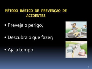 18
MÉTODO BÁSICO DE PREVENÇAO DE
ACIDENTES
• Preveja o perigo;
• Descubra o que fazer;
• Aja a tempo.
 