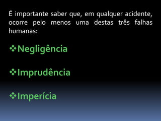 É importante saber que, em qualquer acidente,
ocorre pelo menos uma destas três falhas
humanas:
Negligência
Imprudência
Imperícia
 