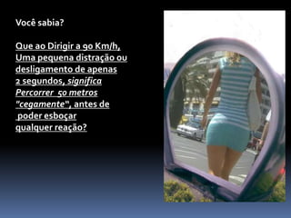 Você sabia?
Que ao Dirigir a 90 Km/h,
Uma pequena distração ou
desligamento de apenas
2 segundos, significa
Percorrer 50 metros
"cegamente“, antes de
poder esboçar
qualquer reação?
 