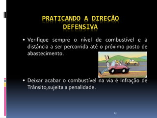 67
PRATICANDO A DIREÇÃO
DEFENSIVA
• Verifique sempre o nível de combustível e a
distância a ser percorrida até o próximo posto de
abastecimento.
• Deixar acabar o combustível na via é Infração de
Trânsito,sujeita a penalidade.
 