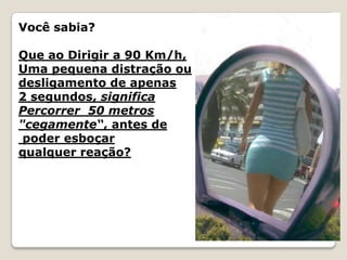 Você sabia?
Que ao Dirigir a 90 Km/h,
Uma pequena distração ou
desligamento de apenas
2 segundos, significa
Percorrer 50 metros
"cegamente“, antes de
poder esboçar
qualquer reação?
 