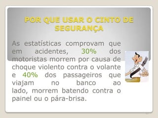 61
POR QUE USAR O CINTO DE
SEGURANÇA
As estatísticas comprovam que
em acidentes, 30% dos
motoristas morrem por causa de
choque violento contra o volante
e 40% dos passageiros que
viajam no banco ao
lado, morrem batendo contra o
painel ou o pára-brisa.
 