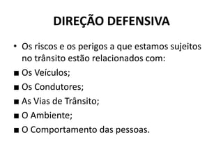 DIREÇÃO DEFENSIVA
• Os riscos e os perigos a que estamos sujeitos
no trânsito estão relacionados com:
■ Os Veículos;
■ Os Condutores;
■ As Vias de Trânsito;
■ O Ambiente;
■ O Comportamento das pessoas.
 