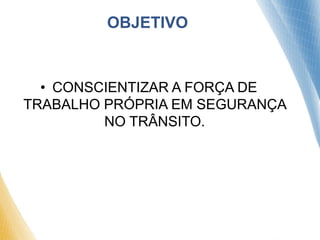 OBJETIVO
• CONSCIENTIZAR A FORÇA DE
TRABALHO PRÓPRIA EM SEGURANÇA
NO TRÂNSITO.
 