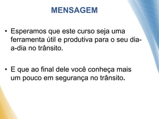 MENSAGEM
• Esperamos que este curso seja uma
ferramenta útil e produtiva para o seu dia-
a-dia no trânsito.
• E que ao final dele você conheça mais
um pouco em segurança no trânsito.
 