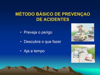 12
MÉTODO BÁSICO DE PREVENÇAO
DE ACIDENTES
• Preveja o perigo
• Descubra o que fazer
• Aja a tempo
 