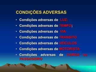13
CONDIÇÕES ADVERSAS
• Condições adversas de LUZ;
• Condições adversas de TEMPO;
• Condições adversas de VIA
• Condições adversas de TRANSITO
• Condições adversas de VEÍCULOS
• Condições adversas de MOTORISTA
• Condições adversas de CARGA ou
PASSAGEIRO
 