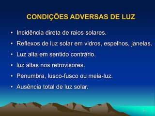 14
• Incidência direta de raios solares.
• Reflexos de luz solar em vidros, espelhos, janelas.
• Luz alta em sentido contrário.
• luz altas nos retrovisores.
• Penumbra, lusco-fusco ou meia-luz.
• Ausência total de luz solar.
CONDIÇÕES ADVERSAS DE LUZ
 