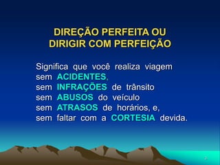 3
DIREÇÃO PERFEITA OU
DIRIGIR COM PERFEIÇÃO
Significa que você realiza viagem
sem ACIDENTES,
sem INFRAÇÕES de trânsito
sem ABUSOS do veículo
sem ATRASOS de horários, e,
sem faltar com a CORTESIA devida.
 