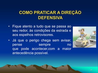 34
COMO PRATICAR A DIREÇÃO
DEFENSIVA
• Fique atento a tudo que se passa ao
seu redor, às condições da estrada e
aos espelhos retrovisores.
• Já que o perigo chega sem avisar,
pense sempre no
que pode acontecer,com a maior
antecedência possível.
 
